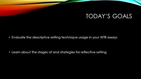 TODAY’S GOALS Evaluate the descriptive writing technique usage in your WTR essays Learn about the stages of and strategies for reflective writing.