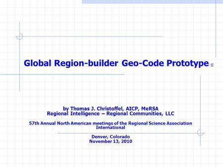 Global Region-builder Geo-Code Prototype © by Thomas J. Christoffel, AICP, MeRSA Regional Intelligence – Regional Communities, LLC 57th Annual North American.