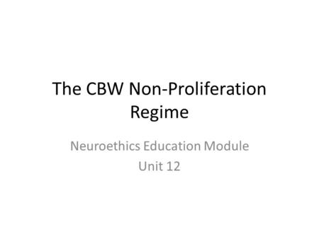 The CBW Non-Proliferation Regime Neuroethics Education Module Unit 12.