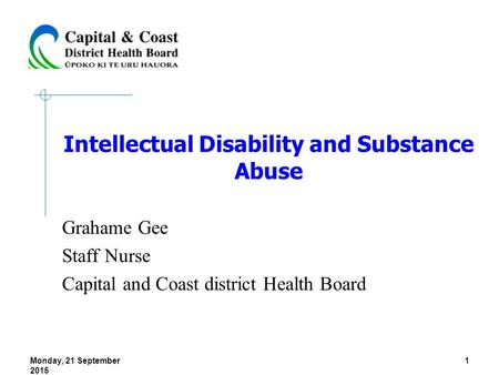 Monday, 21 September 2015 1 Intellectual Disability and Substance Abuse Grahame Gee Staff Nurse Capital and Coast district Health Board.