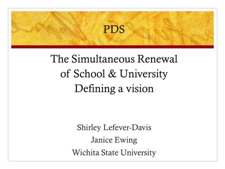 PDS The Simultaneous Renewal of School & University Defining a vision Shirley Lefever-Davis Janice Ewing Wichita State University.