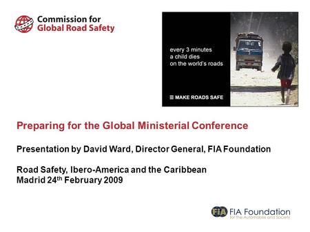 Preparing for the Global Ministerial Conference Presentation by David Ward, Director General, FIA Foundation Road Safety, Ibero-America and the Caribbean.