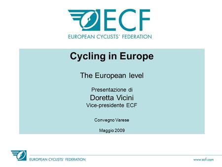 Cycling in Europe The European level Presentazione di Doretta Vicini Vice-presidente ECF Convegno Varese Maggio 2009.