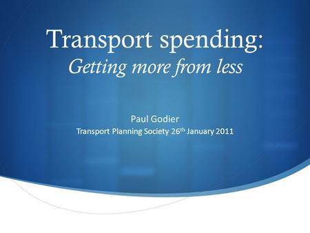 Transport spending: Getting more from less Paul Godier Transport Planning Society 26 th January 2011.