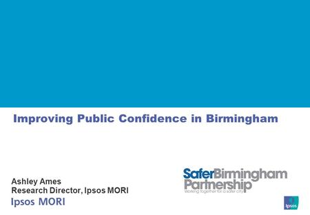 Improving Public Confidence in Birmingham Ashley Ames Research Director, Ipsos MORI.