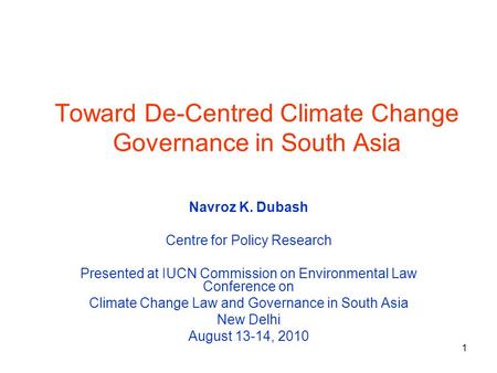 1 Toward De-Centred Climate Change Governance in South Asia Navroz K. Dubash Centre for Policy Research Presented at IUCN Commission on Environmental Law.