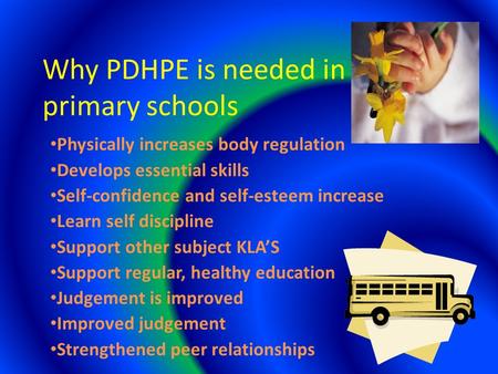 Why PDHPE is needed in primary schools Physically increases body regulation Develops essential skills Self-confidence and self-esteem increase Learn self.