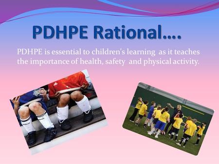 PDHPE is essential to children's learning as it teaches the importance of health, safety and physical activity.