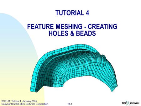 SOF101, Tutorial 4, January 2005 Copyright  2005 MSC.Software Corporation T4-1 TUTORIAL 4 FEATURE MESHING - CREATING HOLES & BEADS.