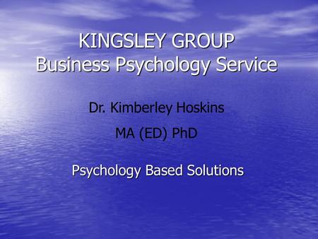 KINGSLEY GROUP Business Psychology Service Psychology Based Solutions Dr. Kimberley Hoskins MA (ED) PhD.