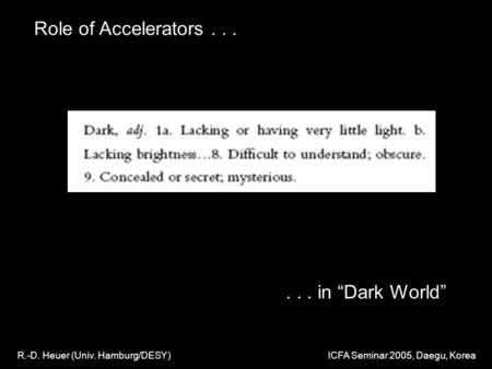 Role of Accelerators... R.-D. Heuer (Univ. Hamburg/DESY) ICFA Seminar 2005, Daegu, Korea... in “Dark World”