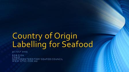 Country of Origin Labelling for Seafood 31 JULY 2015 ROB FISH CHAIR NORTHERN TERRITORY SEAFOD COUNCIL WWW.NTSC.COM.AU.