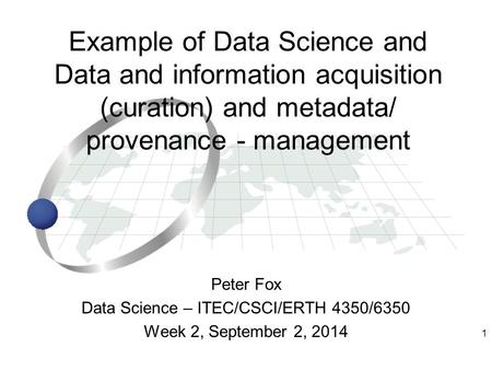 1 Peter Fox Data Science – ITEC/CSCI/ERTH 4350/6350 Week 2, September 2, 2014 Example of Data Science and Data and information acquisition (curation) and.