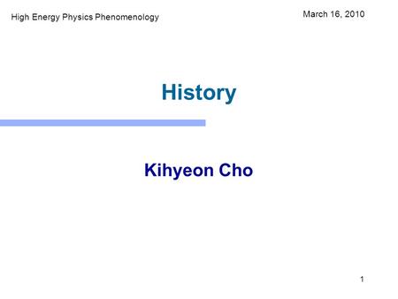 1 History Kihyeon Cho March 16, 2010 High Energy Physics Phenomenology.