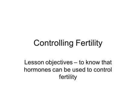 Controlling Fertility Lesson objectives – to know that hormones can be used to control fertility.