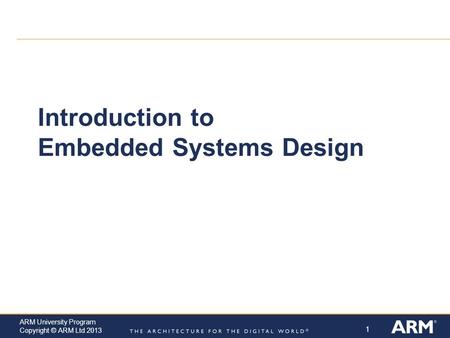 1 ARM University Program Copyright © ARM Ltd 2013 Introduction to Embedded Systems Design.