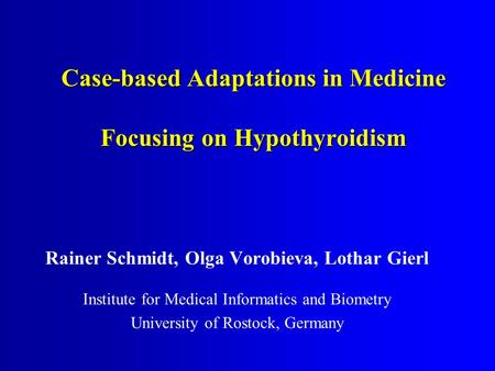 Case-based Adaptations in Medicine Focusing on Hypothyroidism Rainer Schmidt, Olga Vorobieva, Lothar Gierl Institute for Medical Informatics and Biometry.