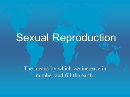 Sexual Reproduction The means by which we increase in number and fill the earth.