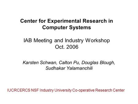 Center for Experimental Research in Computer Systems IAB Meeting and Industry Workshop Oct. 2006 Karsten Schwan, Calton Pu, Douglas Blough, Sudhakar Yalamanchili.