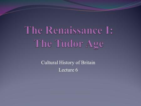 Cultural History of Britain Lecture 6. Timeline 1485- Modern History of Britain 1485-1603: The Tudor Age 1509-47: Henry VIII 1534: Act of Supremacy 1535: