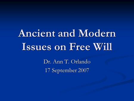 Ancient and Modern Issues on Free Will Dr. Ann T. Orlando 17 September 2007.