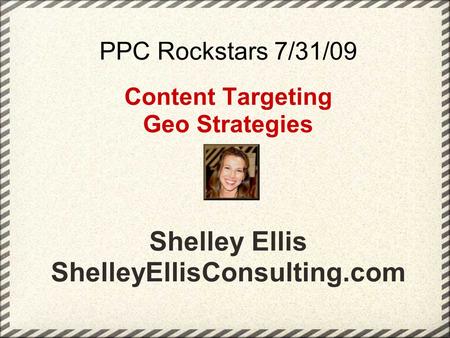 PPC Rockstars 7/31/09 Content Targeting Geo Strategies Shelley Ellis ShelleyEllisConsulting.com.