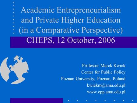 Academic Entrepreneurialism and Private Higher Education (in a Comparative Perspective) CHEPS, 12 October, 2006 Professor Marek Kwiek Center for Public.