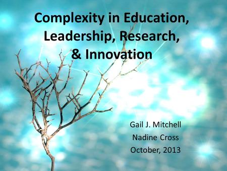 Complexity in Education, Leadership, Research, & Innovation Gail J. Mitchell Nadine Cross October, 2013.