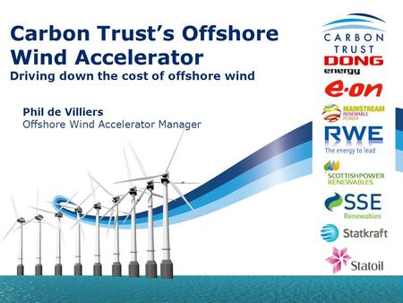 Carbon Trust’s Offshore Wind Accelerator Driving down the cost of offshore wind Phil de Villiers Offshore Wind Accelerator Manager.