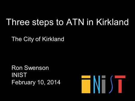 Three steps to ATN in Kirkland The City of Kirkland Ron Swenson INIST February 10, 2014.