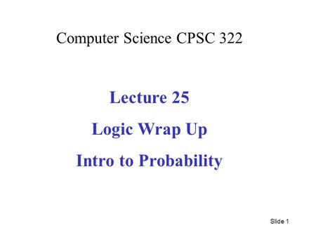 Computer Science CPSC 322 Lecture 25 Logic Wrap Up Intro to Probability Slide 1.