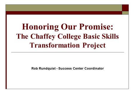 Honoring Our Promise: The Chaffey College Basic Skills Transformation Project Rob Rundquist - Success Center Coordinator.