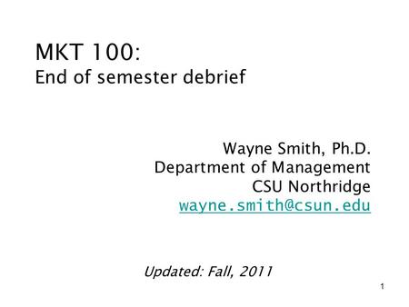 1 MKT 100: End of semester debrief Wayne Smith, Ph.D. Department of Management CSU Northridge Updated: Fall, 2011.