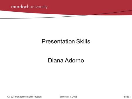 Slide 1ICT 327 Management of IT ProjectsSemester 1, 2005 Presentation Skills Diana Adorno.