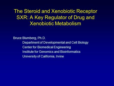 The Steroid and Xenobiotic Receptor SXR: A Key Regulator of Drug and Xenobiotic Metabolism Bruce Blumberg, Ph.D. Department of Developmental and Cell Biology.