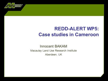 REDD-ALERT WP5: Case studies in Cameroon Innocent BAKAM Macaulay Land Use Research Institute Aberdeen, UK.