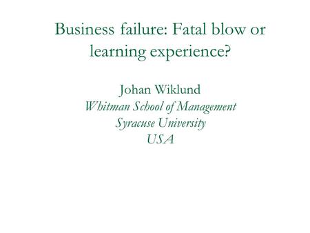 Business failure: Fatal blow or learning experience? Johan Wiklund Whitman School of Management Syracuse University USA.