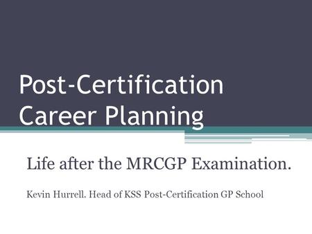 Post-Certification Career Planning Life after the MRCGP Examination. Kevin Hurrell. Head of KSS Post-Certification GP School.