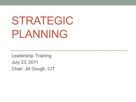 STRATEGIC PLANNING Leadership Training July 23, 2011 Chair: Jill Gough, CIT.