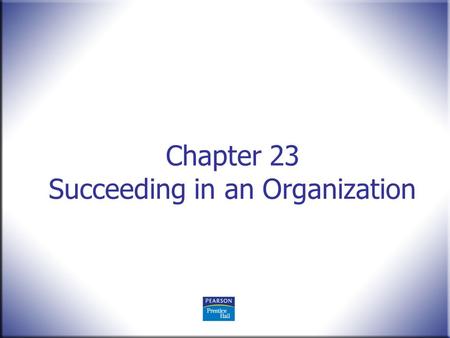 Chapter 23 Succeeding in an Organization. Human Behavior in Organizations, 2 nd Edition Rodney Vandeveer and Michael Menefee © 2010 Pearson Education,