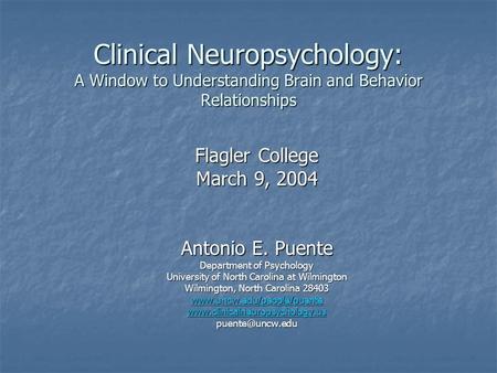 Clinical Neuropsychology: A Window to Understanding Brain and Behavior Relationships Flagler College March 9, 2004 Antonio E. Puente Department of Psychology.