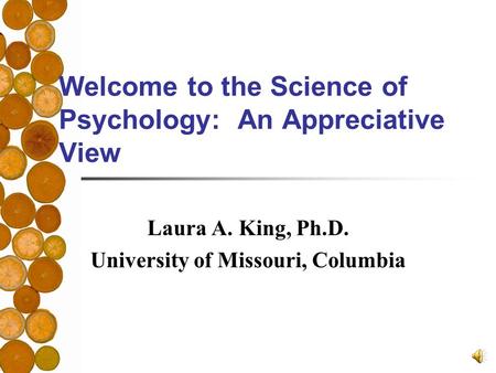 Welcome to the Science of Psychology: An Appreciative View Laura A. King, Ph.D. University of Missouri, Columbia.