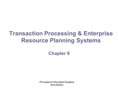 Principles of Information Systems, Sixth Edition Transaction Processing & Enterprise Resource Planning Systems Chapter 9.