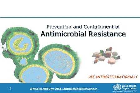 World Health Day 2011: Antimicrobial Resistance 1 |1 | Prevention and Containment of Antimicrobial Resistance USE ANTIBIOTICS RATIONALLY.