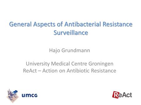 General Aspects of Antibacterial Resistance Surveillance Hajo Grundmann University Medical Centre Groningen ReAct – Action on Antibiotic Resistance.