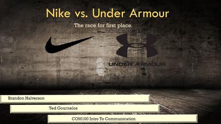 Nike vs. Under Armour The race for first place. Brandon Halverson Ted Gournelos COM100 Intro To Communication.