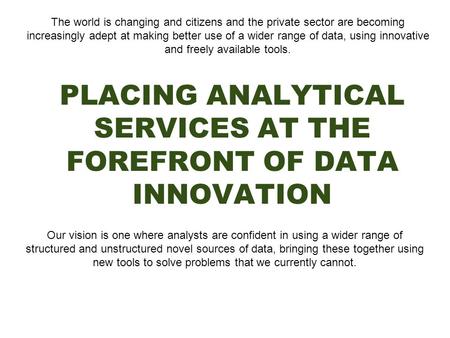 PLACING ANALYTICAL SERVICES AT THE FOREFRONT OF DATA INNOVATION The world is changing and citizens and the private sector are becoming increasingly adept.