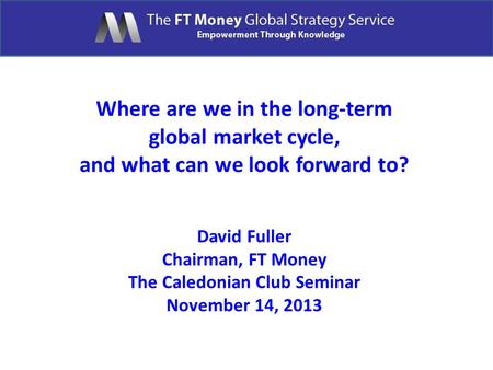 Where are we in the long-term global market cycle, and what can we look forward to? David Fuller Chairman, FT Money The Caledonian Club Seminar November.