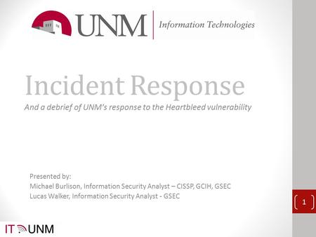 Incident Response And a debrief of UNM’s response to the Heartbleed vulnerability 1 Presented by: Michael Burlison, Information Security Analyst – CISSP,