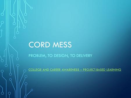 CORD MESS PROBLEM, TO DESIGN, TO DELIVERY COLLEGE AND CAREER AWARENESS – PROJECT-BASED LEARNING.